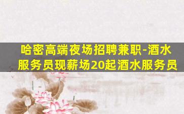 哈密高端夜场招聘兼职-酒水服务员现薪场20起酒水服务员